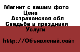 Магнит с вашим фото › Цена ­ 250 - Астраханская обл. Свадьба и праздники » Услуги   